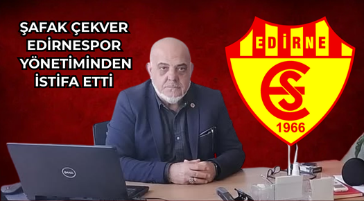 ŞAFAK ÇEKVER EDİRNESPOR YÖNETİMİNDEN İSTİFA ETTİ