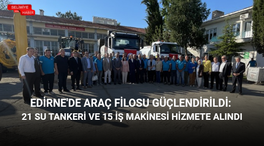 EDİRNE’DE ARAÇ FİLOSU GÜÇLENDİRİLDİ: 21 SU TANKERİ VE 15 İŞ MAKİNESİ HİZMETE ALINDI